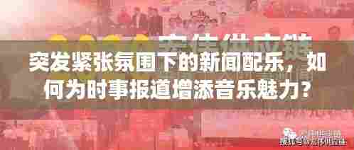 突发紧张氛围下的新闻配乐，如何为时事报道增添音乐魅力？