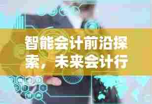 智能会计前沿探索,未来会计行业的智能化之路
