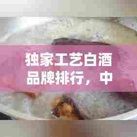 独家工艺白酒品牌排行,中国白酒工艺