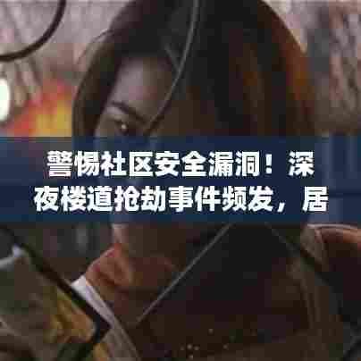 警惕社区安全漏洞！深夜楼道抢劫事件频发，居民需加强安全防范意识