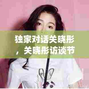 独家对话关晓彤,关晓彤访谈节目