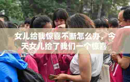 女儿给我惊喜不断怎么办,今天女儿给了我们一个惊喜