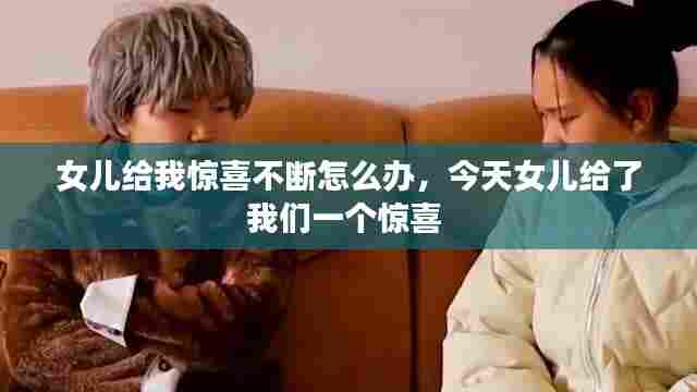 女儿给我惊喜不断怎么办,今天女儿给了我们一个惊喜
