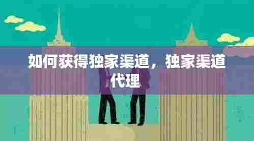 如何获得独家渠道,独家渠道代理