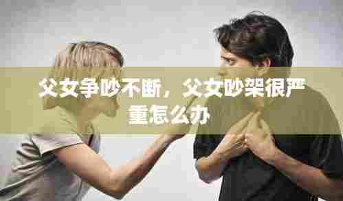 父女争吵不断，父女吵架很严重怎么办 
