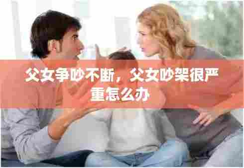 父女争吵不断,父女吵架很严重怎么办