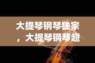 大提琴钢琴独家,大提琴钢琴超震撼合奏