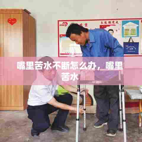 嘴里苦水不断怎么办，嘴里 苦水 