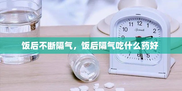 饭后不断隔气,饭后隔气吃什么药好