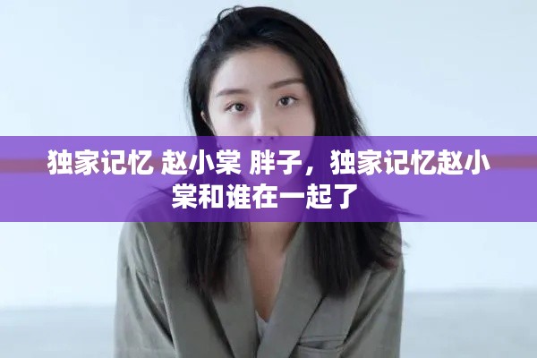 独家记忆 赵小棠 胖子,独家记忆赵小棠和谁在一起了