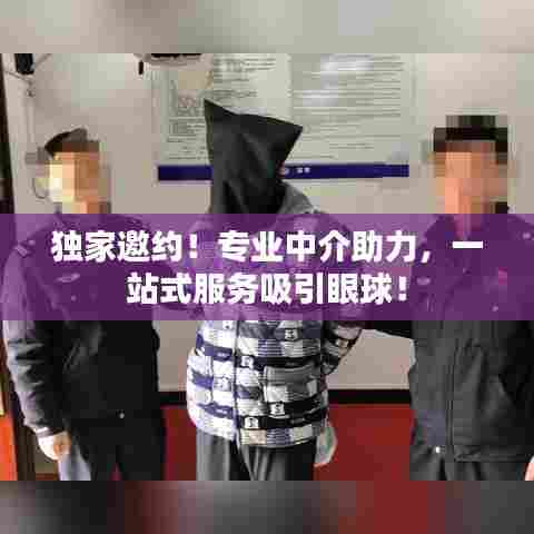 独家邀约！专业中介助力，一站式服务吸引眼球！