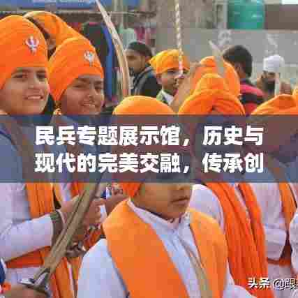 民兵专题展示馆，历史与现代的完美交融，传承创新展现荣耀时刻