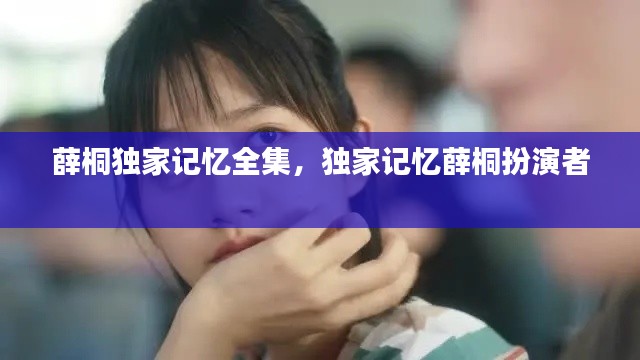 薛桐独家记忆全集,独家记忆薛桐扮演者