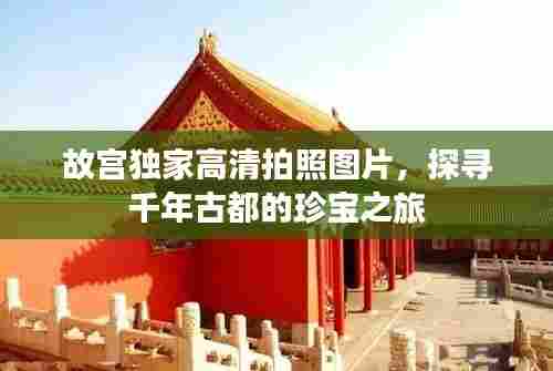 故宫独家高清拍照图片,探寻千年古都的珍宝之旅