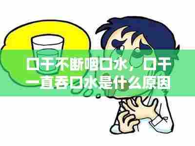 口干不断咽口水,口干一直吞口水是什么原因
