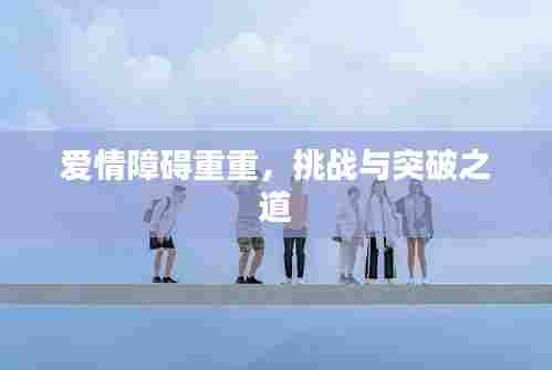 爱情障碍重重，挑战与突破之道