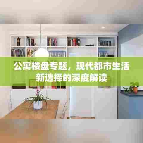 公寓楼盘专题,现代都市生活新选择的深度解读