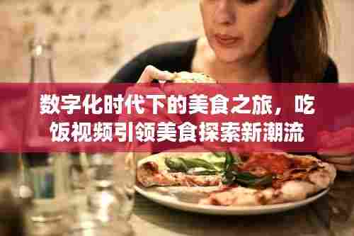 数字化时代下的美食之旅,吃饭视频引领美食探索新潮流