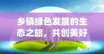 乡镇绿色发展的生态之旅,共创美好未来