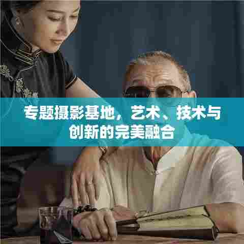 专题摄影基地,艺术、技术与创新的完美融合