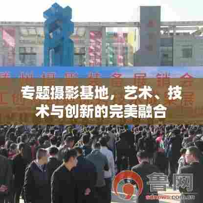 专题摄影基地,艺术、技术与创新的完美融合