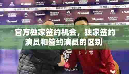 官方独家签约机会，独家签约演员和签约演员的区别 