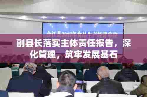 副县长落实主体责任报告，深化管理，筑牢发展基石