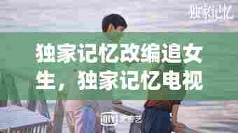 独家记忆改编追女生，独家记忆电视剧改编 