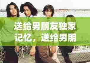 送给男朋友独家记忆,送给男朋友的