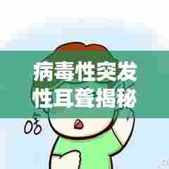 病毒性突发性耳聋揭秘，全面解析症状、预防与治疗策略