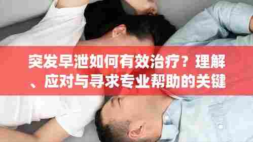 突发早泄如何有效治疗?理解、应对与寻求专业帮助的关键