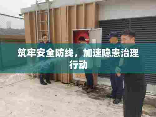 筑牢安全防线，加速隐患治理行动