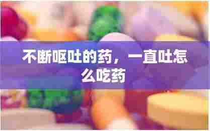 不断呕吐的药，一直吐怎么吃药 