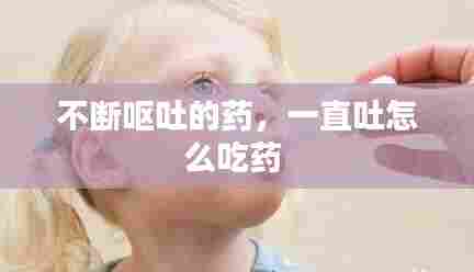 不断呕吐的药,一直吐怎么吃药
