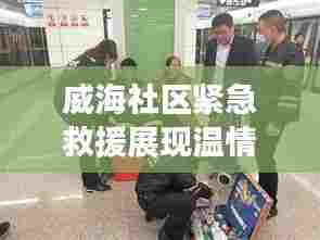 威海社区紧急救援展现温情,老人突发疾病获及时救助