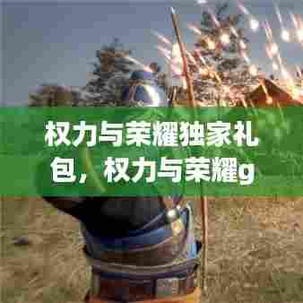 权力与荣耀独家礼包，权力与荣耀gm版 