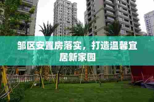 邹区安置房落实,打造温馨宜居新家园