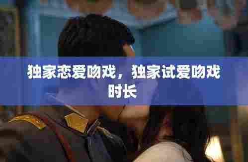 独家恋爱吻戏，独家试爱吻戏时长 