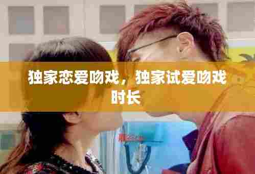 独家恋爱吻戏,独家试爱吻戏时长