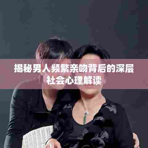 揭秘男人频繁亲吻背后的深层社会心理解读