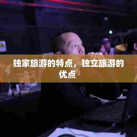 独家旅游的特点，独立旅游的优点 