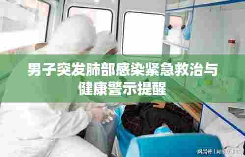 男子突发肺部感染紧急救治与健康警示提醒