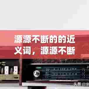 源源不断的的近义词,源源不断的近义词是奔流不息吗