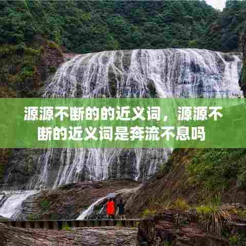 源源不断的的近义词,源源不断的近义词是奔流不息吗