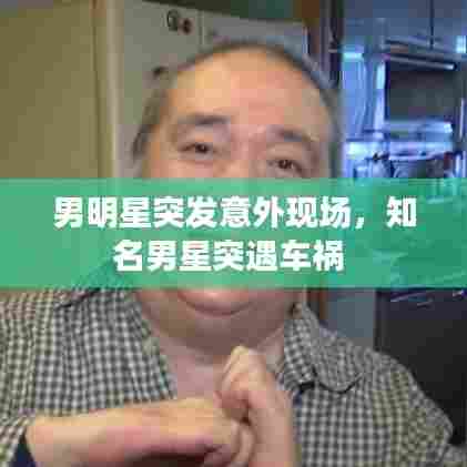 男明星突发意外现场，知名男星突遇车祸 