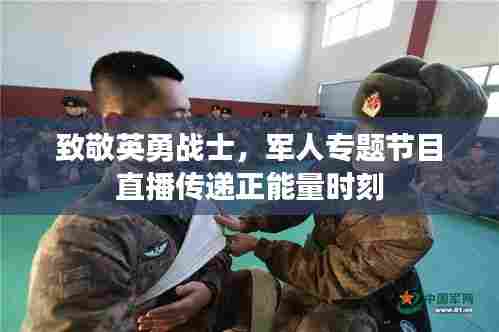 致敬英勇战士，军人专题节目直播传递正能量时刻