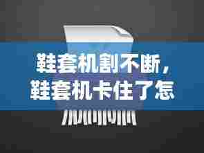 鞋套机割不断,鞋套机卡住了怎么办