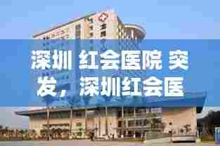 深圳 红会医院 突发，深圳红会医院咨询电话是多少 