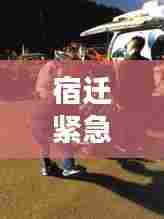 宿迁紧急救援展现人间温情，男子突发癫痫咬舌，暖心救援行动时刻