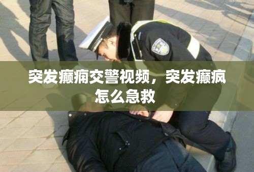突发癫痫交警视频，突发癫疯怎么急救 